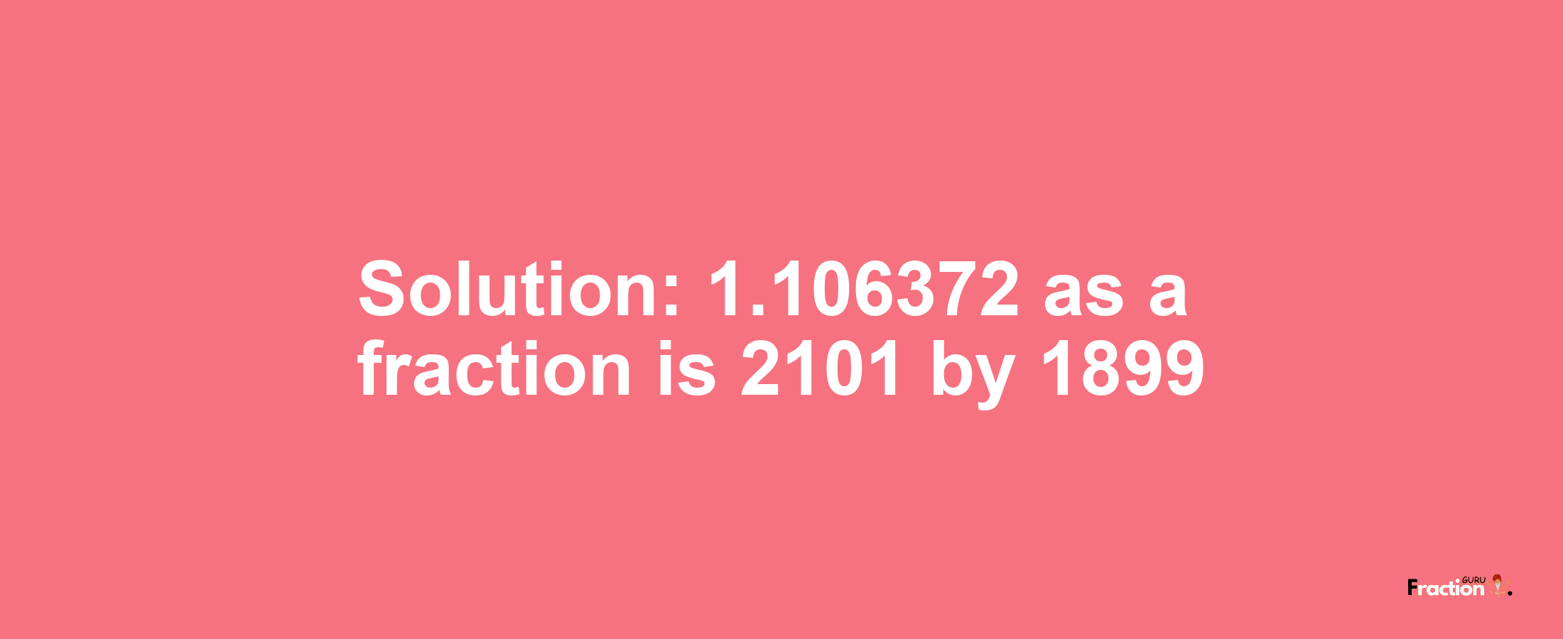 Solution:1.106372 as a fraction is 2101/1899